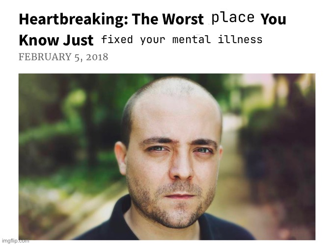 how it feels to stay at a psych ward and it actually works | place; fixed your mental illness | image tagged in heartbreaking | made w/ Imgflip meme maker