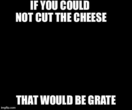 That Would Be Great | IF YOU COULD NOT CUT THE CHEESE THAT WOULD BE GRATE | image tagged in memes,that would be great | made w/ Imgflip meme maker