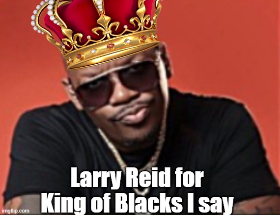 Larry Reid for King of Blacks I say | made w/ Imgflip meme maker