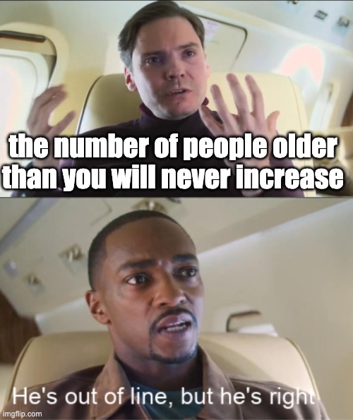 just realized this | the number of people older than you will never increase | image tagged in he's out of line but he's right,memes,funny,shower thoughts | made w/ Imgflip meme maker