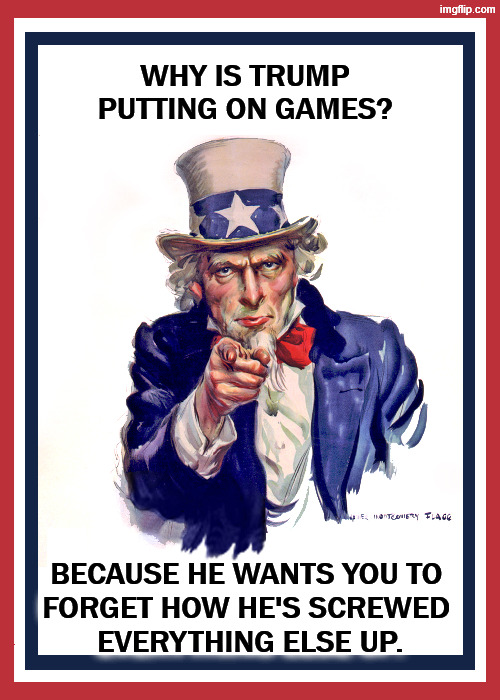 Why is Trump putting on games? | Why is Trump putting on games? Because he wants you to 
forget how he's screwed 
everything else up. | image tagged in i want you uncle sam,trump,incompetence,games,distraction | made w/ Imgflip meme maker