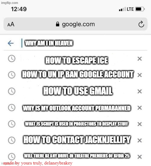 shit i think i just pulled the blank move | why am i in heaven; how to escape ice; how to un ip ban google account; how to use gmail; why is my outlook account permabanned; what js script is used in projectors to display stuff; how to contact jacknjellify; will there be any drive-in theatre premiers of bfdia 25; made by yours truly, delaneybrakey | image tagged in google search history blank | made w/ Imgflip meme maker