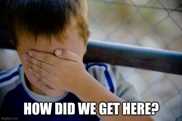 how did we get here? | image tagged in memes,confession kid | made w/ Imgflip meme maker