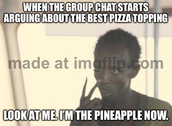 WHEN THE GROUP CHAT STARTS ARGUING ABOUT THE BEST PIZZA TOPPING; LOOK AT ME. I’M THE PINEAPPLE NOW. | WHEN THE GROUP CHAT STARTS ARGUING ABOUT THE BEST PIZZA TOPPING; LOOK AT ME. I’M THE PINEAPPLE NOW. | image tagged in memes,i'm the captain now,pineapple pizza,pizza,group chats,pizza delivery | made w/ Imgflip meme maker