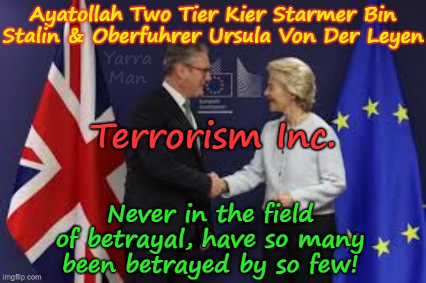 Never in the field of human betrayal have so many been betrayed by so few! | Ayatollah Two Tier Kier Starmer Bin Stalin & Oberfuhrer Ursula Von Der Leyen; Yarra Man; Terrorism Inc. Never in the field of betrayal, have so many been betrayed by so few! | image tagged in two tier stalin bin starmer,ursula von der leyen,uik eiu,ultra far left labour labour democrats,islamic terrorism,knifed | made w/ Imgflip meme maker