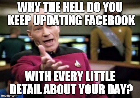 Picard and Social Media | WHY THE HELL DO YOU KEEP UPDATING FACEBOOK WITH EVERY LITTLE DETAIL ABOUT YOUR DAY? | image tagged in memes,picard wtf,facebook,social media,who cares | made w/ Imgflip meme maker