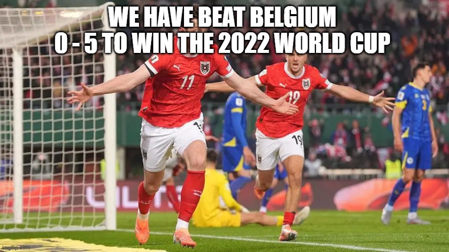 austria-1.webp | we have beat Belgium 
0 - 5 to win the 2022 world cup | image tagged in austria-1 webp | made w/ Imgflip meme maker