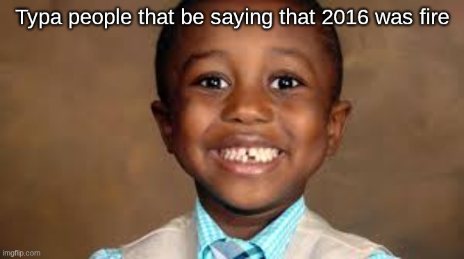 "2016 was PEAK" | Typa people that be saying that 2016 was fire | image tagged in hehehe,idk what to put here,oh wow are you actually reading these tags | made w/ Imgflip meme maker