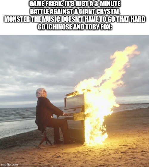 istg this song is such a banger | Game Freak: It's just a 3-minute battle against a giant crystal monster the music doesn't have to go that hard
Go Ichinose and Toby Fox: | image tagged in guy playing flaming piano,pokemon,songs | made w/ Imgflip meme maker