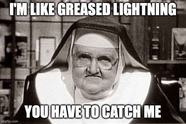 Frowning Nun | I'm like greased lightning; you have to catch me | image tagged in memes,frowning nun | made w/ Imgflip meme maker