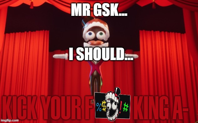 T-pose Caine | mr gsk... i should... KICK YOUR F            KING A- | image tagged in t-pose caine | made w/ Imgflip meme maker