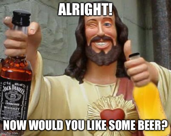 DrinkinJesus | Alright! Now would you like some beer? | image tagged in drinkinjesus | made w/ Imgflip meme maker