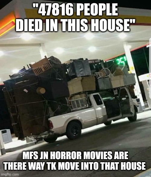 Real | "47816 people died in this house"; Mfs jn horror movies are there way tk move into that house | image tagged in moving truck,horror movie | made w/ Imgflip meme maker