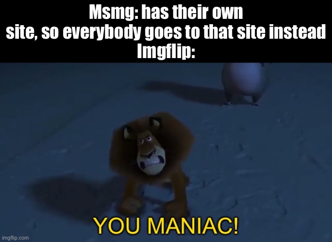 You maniac! | Msmg: has their own site, so everybody goes to that site instead
Imgflip: | image tagged in you maniac | made w/ Imgflip meme maker