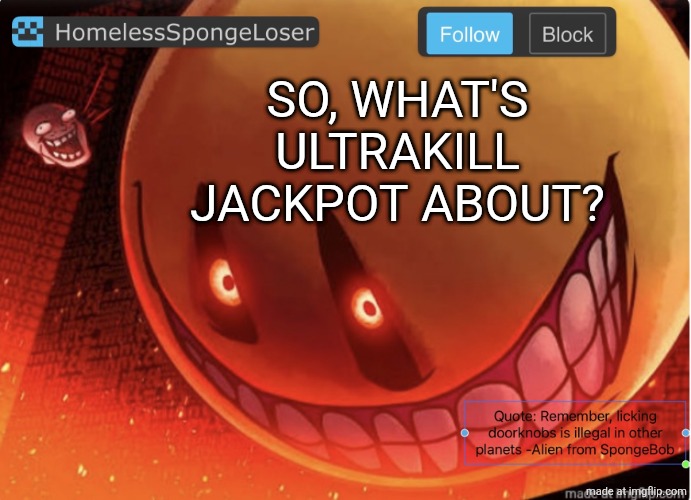 Homelessspongeloser announcement template | So, what's UltraKill Jackpot about? | image tagged in homelessspongeloser announcement template | made w/ Imgflip meme maker