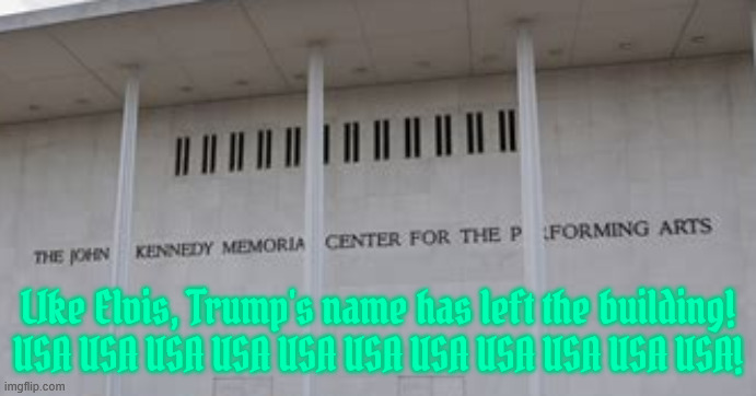 Shitler REMOVED from John F Kennedy Center | LIke Elvis, Trump's name has left the building!
USA USA USA USA USA USA USA USA USA USA USA! | image tagged in shitler removed from john f kennedy center,elvis has been kicked off the building,usa usa usa usausa usa | made w/ Imgflip meme maker
