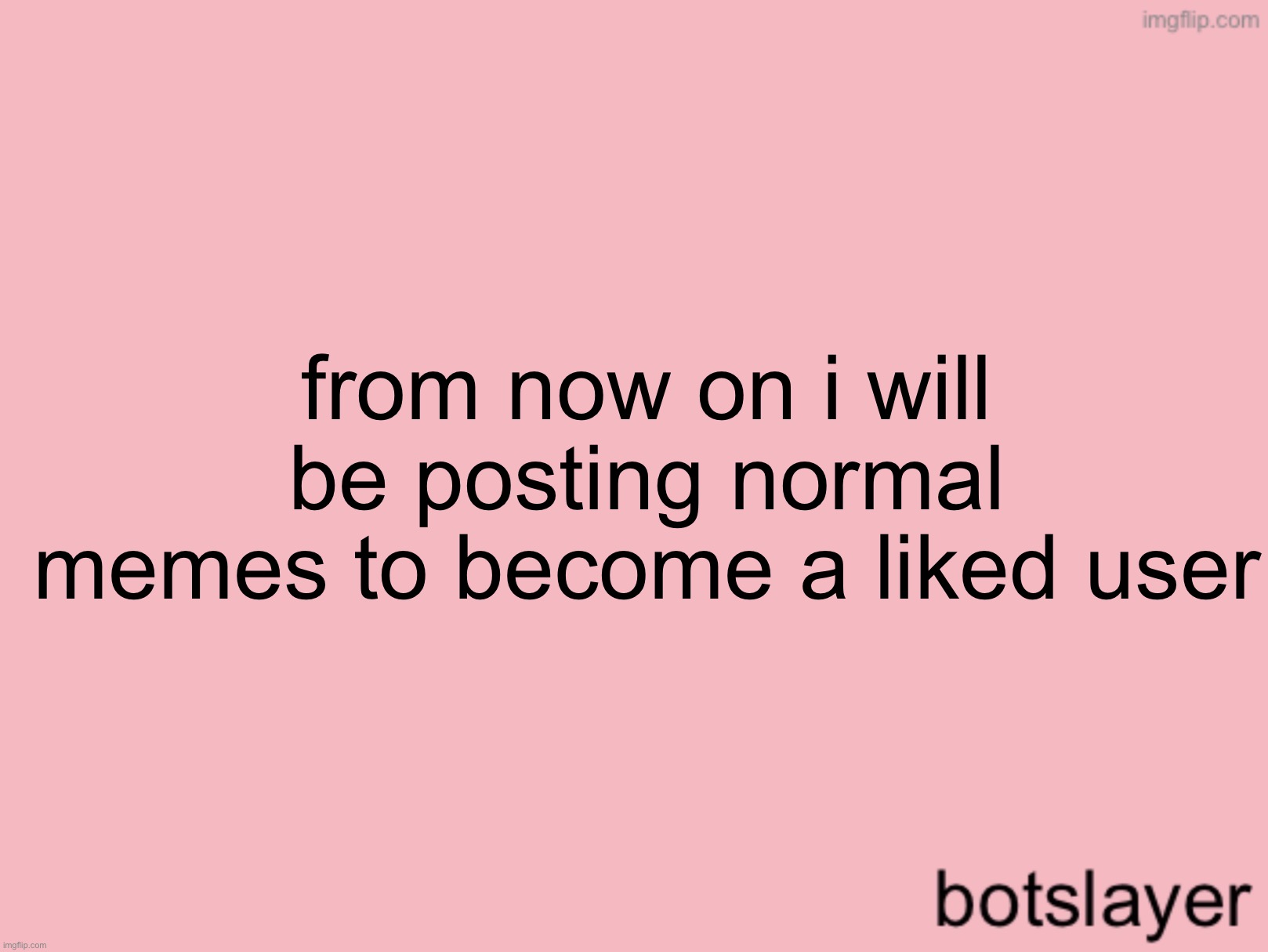 botslayer announcement temp v3 | from now on i will be posting normal memes to become a liked user | image tagged in botslayer announcement temp v3 | made w/ Imgflip meme maker
