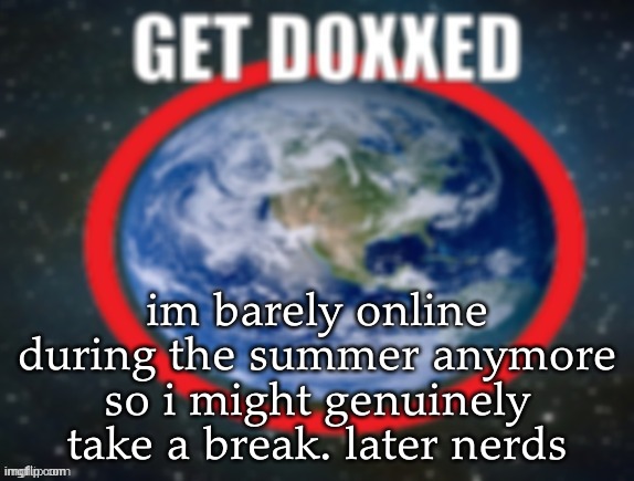 GET DOXXED! | im barely online during the summer anymore so i might genuinely take a break. later nerds | image tagged in get doxxed | made w/ Imgflip meme maker