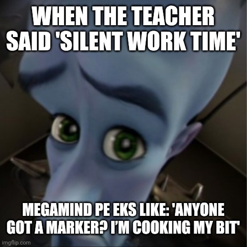 Megamind peeking | WHEN THE TEACHER SAID 'SILENT WORK TIME'; MEGAMIND PE EKS LIKE: 'anyone got a marker? i’m cooking my bit' | image tagged in megamind peeking | made w/ Imgflip meme maker