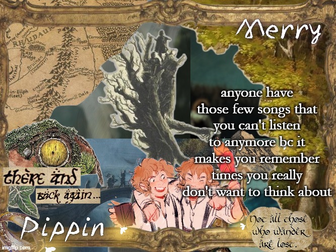 for me it's flyleaf, it came on while i was driving home and made me remember this | anyone have those few songs that you can't listen to anymore bc it makes you remember times you really don't want to think about | image tagged in merry and pippin shared temp | made w/ Imgflip meme maker