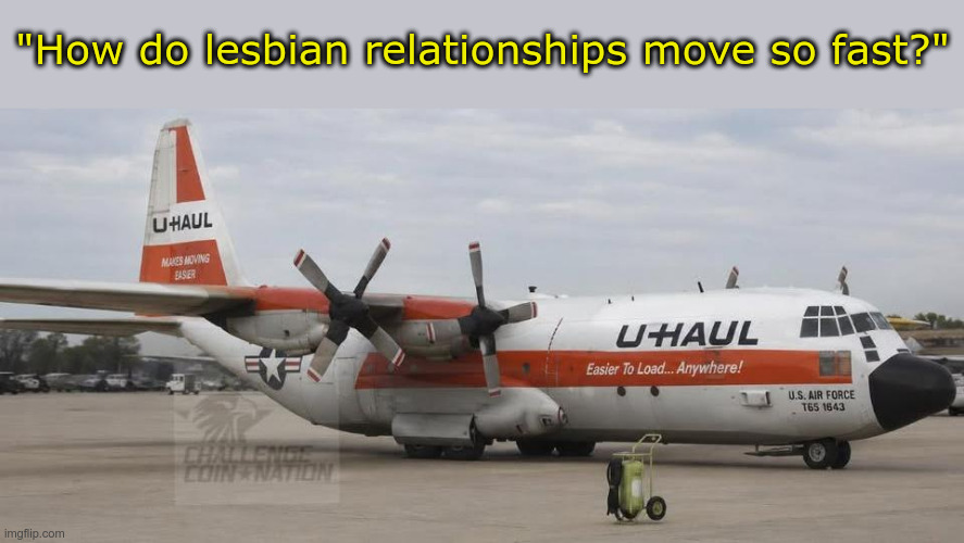 It's an older joke but it checks out | "How do lesbian relationships move so fast?" | image tagged in lgbtq | made w/ Imgflip meme maker