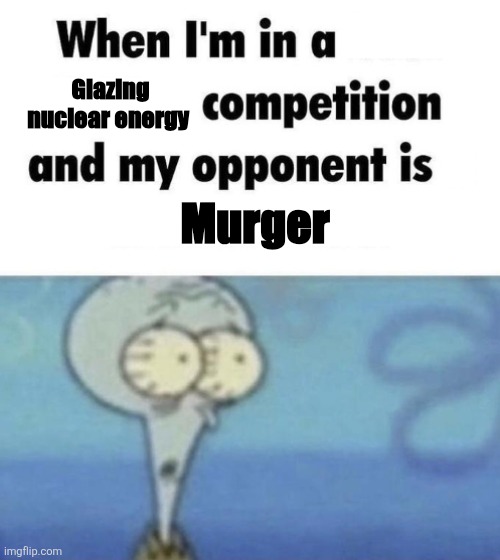 Scaredward | Glazing nuclear energy; Murger | image tagged in scaredward | made w/ Imgflip meme maker