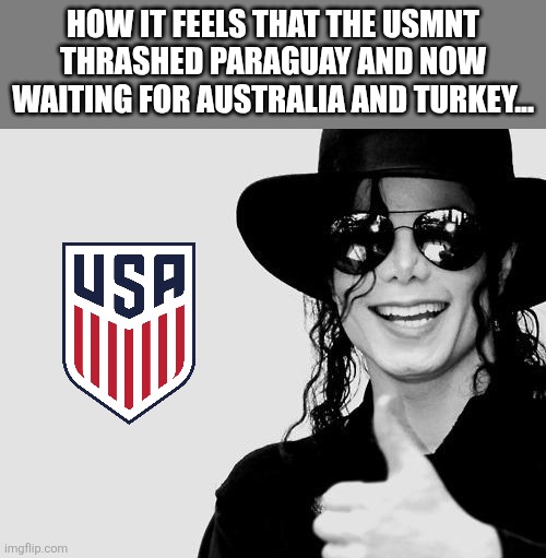 USMNT 4-1 Paraguay. OMG USA WERE SUPERB AND NOW THEY FINALLY ARE ATTACKING THE WORLD CUP TROPHY SINCE THEY GOT BETTER!!!!!!!!!!! | How it feels that the USMNT thrashed Paraguay and now waiting for Australia and Turkey... | image tagged in michael jackson - okay yes sign,usa,world cup,soccer,football,memes | made w/ Imgflip meme maker