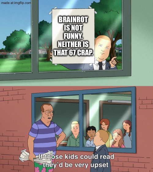Morons. | Brainrot is not funny. Neither is that 67 crap. | image tagged in if those kids could read they'd be very upset | made w/ Imgflip meme maker