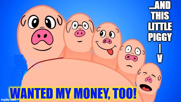 ...and
this
Little
Piggy
|
v wanted my money, too! | image tagged in toes 20 jpg | made w/ Imgflip meme maker