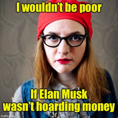 It’s scary that people actually think this . . . And they vote | I wouldn’t be poor; If Elan Musk wasn’t hoarding money | image tagged in angry vegan liberal,liberal logic | made w/ Imgflip meme maker