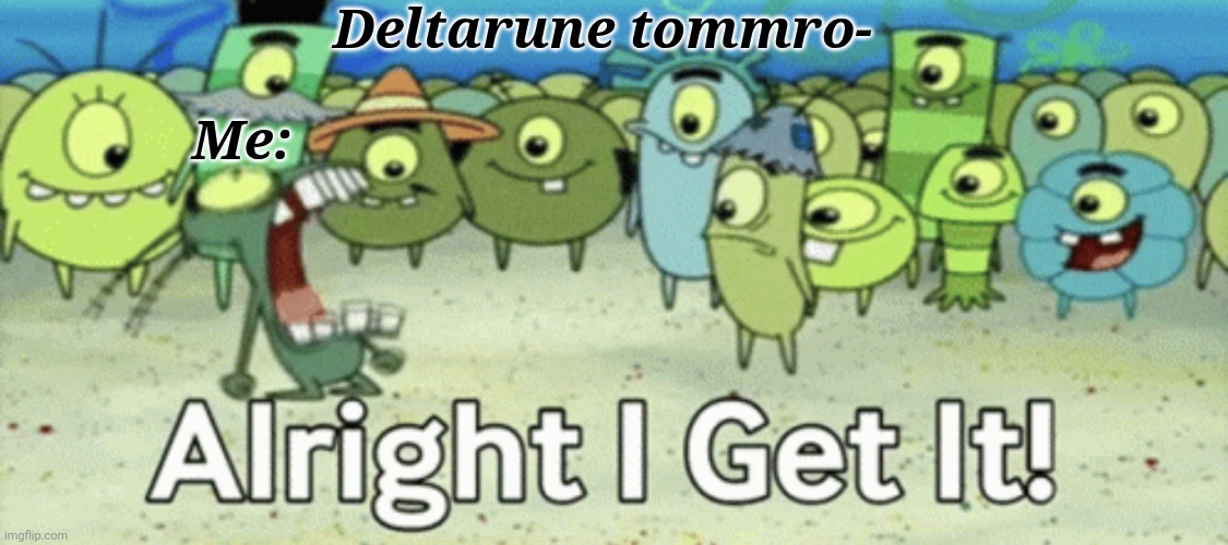 Alright! it has it run now, it's getting old so please be creative . | Deltarune tommro-; Me: | image tagged in alright i get it | made w/ Imgflip meme maker