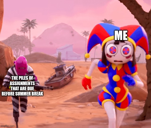 Pomni being chased in fortnite | Me; The Piles of assignments that are due before summer break | image tagged in pomni being chased in fortnite,pomni,fortnite,homework,school,2026 | made w/ Imgflip meme maker