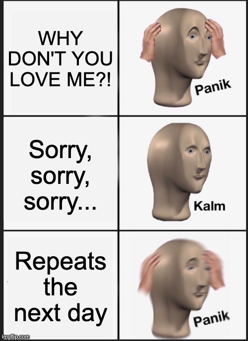 basically nikki in obsession | WHY DON'T YOU LOVE ME?! Sorry, sorry, sorry... Repeats the next day | image tagged in memes,panik kalm panik | made w/ Imgflip meme maker
