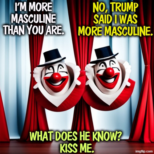 What was that silliness? | No, Trump said I was more masculine. I'm more masculine than you are. What does he know? 
KIss me. | image tagged in trump,cage match,stupid,animals,macho,masculine | made w/ Imgflip meme maker