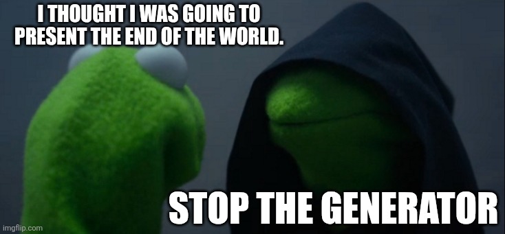 STOP THE GENERATOR | i thought i was going to present the end of the world. stop the generator | image tagged in memes,evil kermit | made w/ Imgflip meme maker