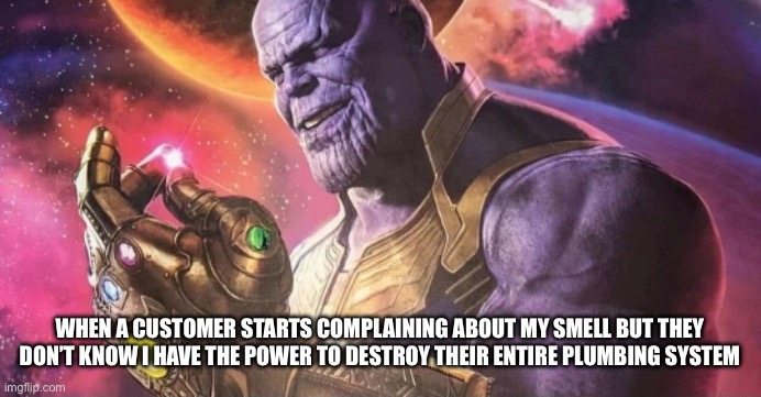 Unlimited power | When a customer starts complaining about my smell but they don’t know I have the power to destroy their entire plumbing system | image tagged in thanos snap | made w/ Imgflip meme maker