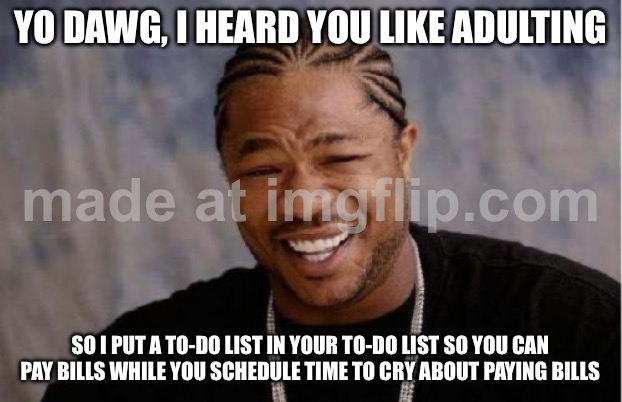 YO DAWG, I HEARD YOU LIKE ADULTING; SO I PUT A TO-DO LIST IN YOUR TO-DO LIST SO YOU CAN PAY BILLS WHILE YOU SCHEDULE TIME TO CRY | YO DAWG, I HEARD YOU LIKE ADULTING; SO I PUT A TO-DO LIST IN YOUR TO-DO LIST SO YOU CAN PAY BILLS WHILE YOU SCHEDULE TIME TO CRY ABOUT PAYING BILLS | image tagged in memes,yo dawg heard you,crying,bills,adulting,nap | made w/ Imgflip meme maker