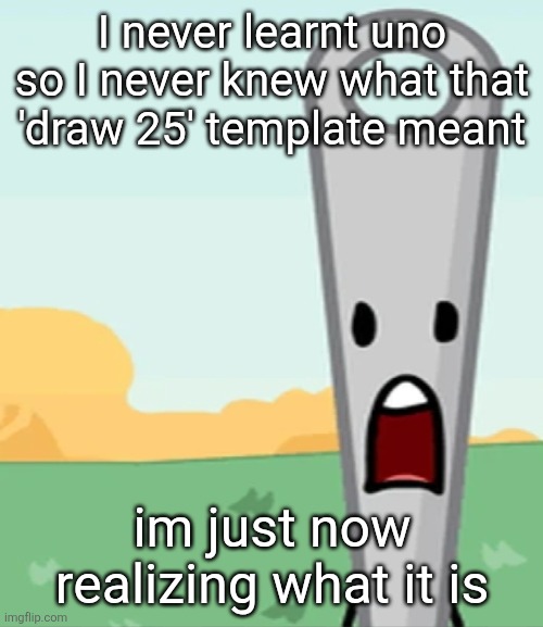eg. X all the Y | I never learnt uno so I never knew what that 'draw 25' template meant; im just now realizing what it is | image tagged in eg x all the y | made w/ Imgflip meme maker
