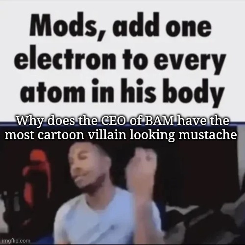 Mods, add one electron to every atom in his body | Why does the CEO of BAM have the most cartoon villain looking mustache | image tagged in mods add one electron to every atom in his body | made w/ Imgflip meme maker