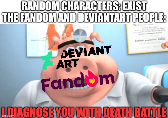 Improved version of that meme from 2 months ago regarding Eggs_Over_Easy’s shipping meme (from MEMES_OVERLOAD) | RANDOM CHARACTERS: EXIST
THE FANDOM AND DEVIANTART PEOPLE:; I DIAGNOSE YOU WITH DEATH BATTLE | image tagged in i diagnose you with dead,deviantart,fandom,death battle,true,out of line but he's right | made w/ Imgflip meme maker