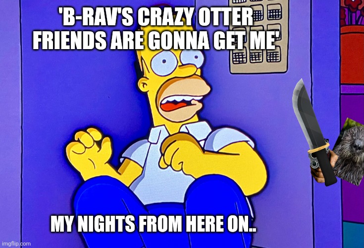 'B-rav's crazy otter friends are gonna get me' My nights from here on.. | image tagged in homer scared | made w/ Imgflip meme maker