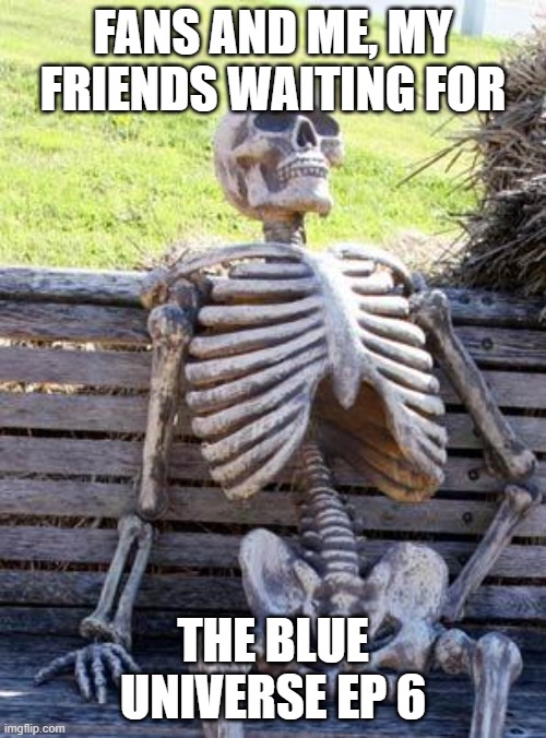 Waiting Skeleton Meme | Fans and Me, my friends waiting for; The Blue Universe EP 6 | image tagged in memes,waiting skeleton | made w/ Imgflip meme maker