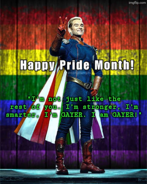 Homolander announcement template | "I’m not just like the rest of you. I’m stronger, I’m smarter, I’m GAYER. I am GAYER!" | image tagged in homolander announcement template | made w/ Imgflip meme maker