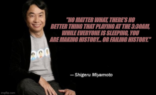 Shigeru Miyamoto | "no matter what, there's no better thing that playing at the 3:30Am, while everyone is sleeping, You are making history... Or failing history." | image tagged in shigeru miyamoto | made w/ Imgflip meme maker