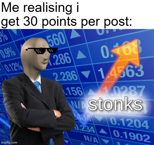 stonks | Me realising i get 30 points per post: | image tagged in stonks | made w/ Imgflip meme maker