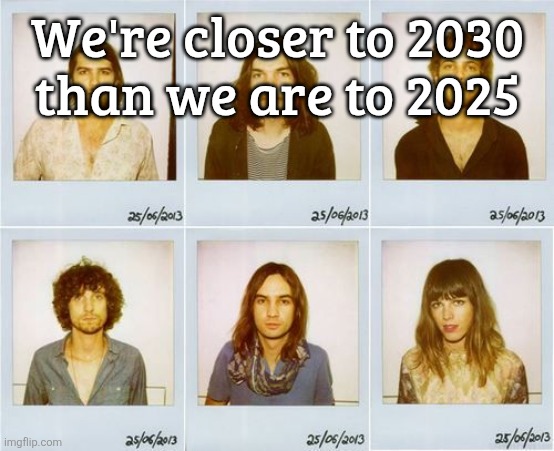 Tame Impala mugshots | We're closer to 2030
than we are to 2025 | image tagged in tame impala mugshots | made w/ Imgflip meme maker
