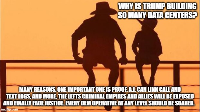 Cowboy wisdom, justice is coming | Why is Trump building so many data centers? Many reasons, one important one is proof. A.I. can link call and text logs, and more, the lefts criminal empires and allies will be exposed and finally face justice. Every dem operative at any level should be scared. | image tagged in cowboy father and son,cowboy wisdom,justice is coming,data centers,we have it all,democrat war on america | made w/ Imgflip meme maker