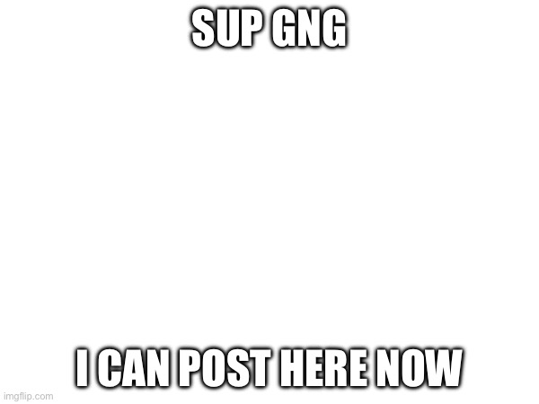 Gm | Sup Gng; I can post here now | image tagged in gm | made w/ Imgflip meme maker