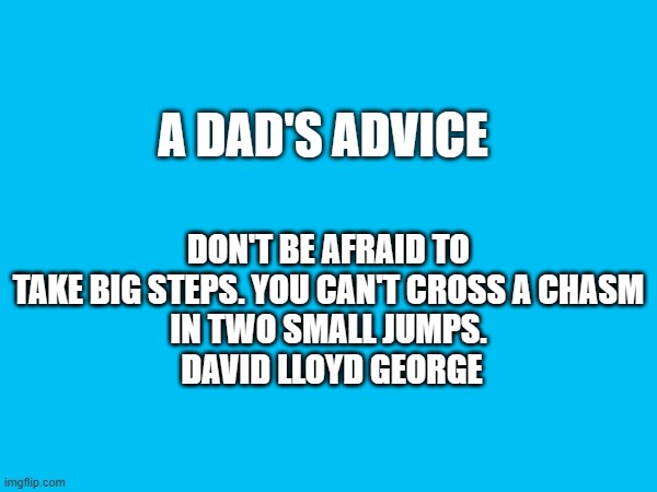 A DAD'S ADVICE; Don't be afraid to take big steps. You can't cross a chasm
in two small jumps.
 David Lloyd George | made w/ Imgflip meme maker