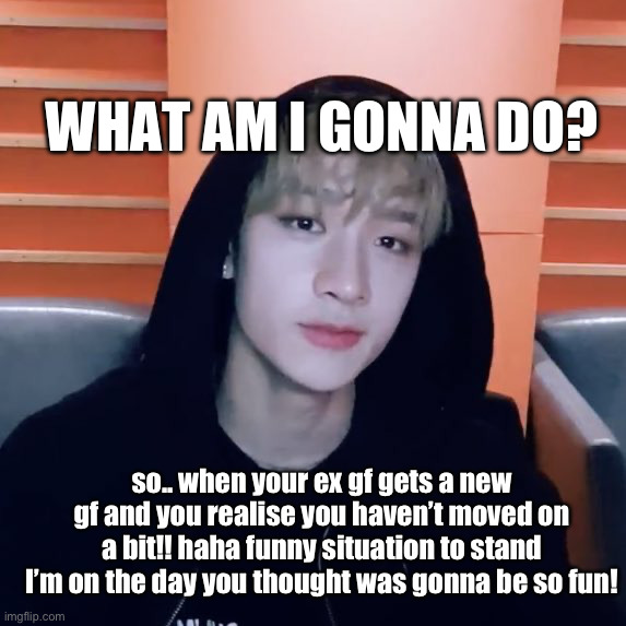 Skz BangChan depression ex gf | what am I gonna do? so.. when your ex gf gets a new gf and you realise you haven’t moved on a bit!! haha funny situation to stand I’m on the day you thought was gonna be so fun! | image tagged in skz bangchan depression ex gf | made w/ Imgflip meme maker
